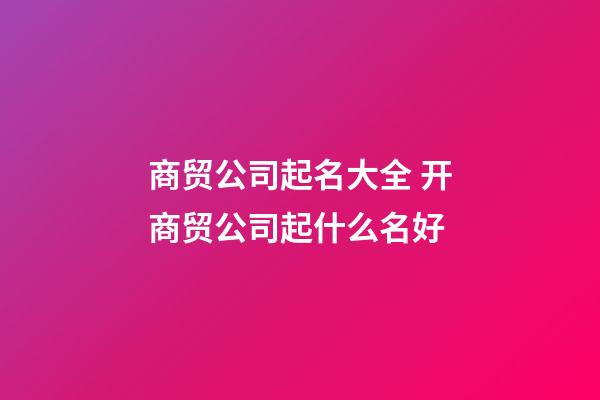 商贸公司起名大全 开商贸公司起什么名好